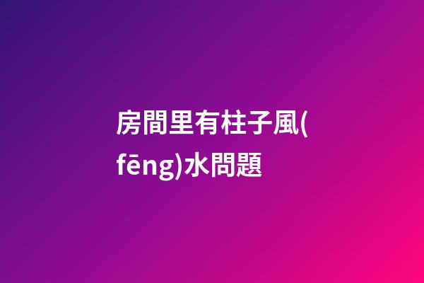 房間里有柱子風(fēng)水問題