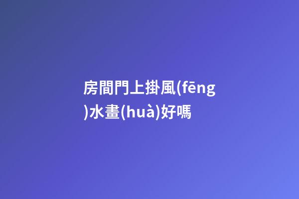 房間門上掛風(fēng)水畫(huà)好嗎