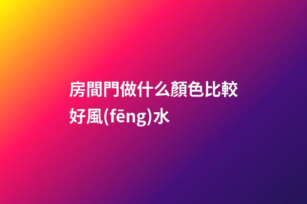 房間門做什么顏色比較好風(fēng)水