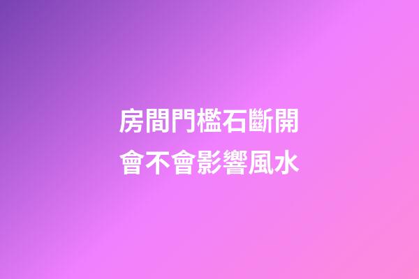 房間門檻石斷開會不會影響風水