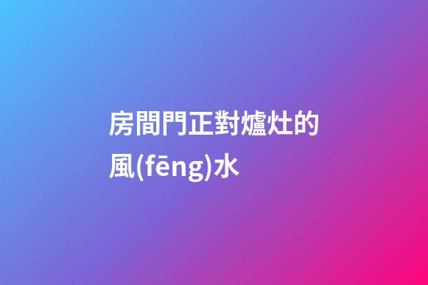 房間門正對爐灶的風(fēng)水