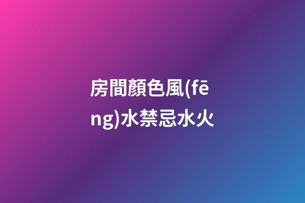 房間顏色風(fēng)水禁忌水火