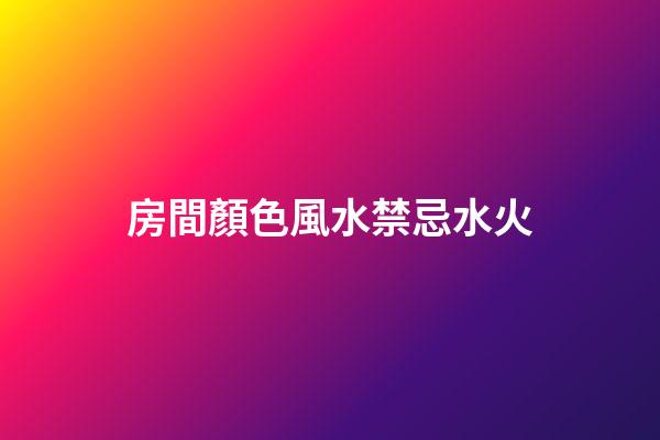 房間顏色風水禁忌水火