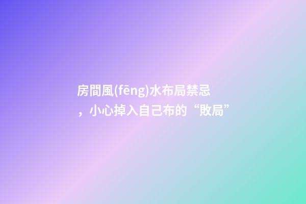 房間風(fēng)水布局禁忌，小心掉入自己布的“敗局”