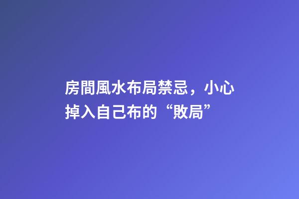 房間風水布局禁忌，小心掉入自己布的“敗局”