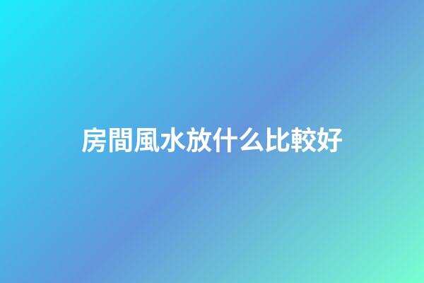 房間風水放什么比較好