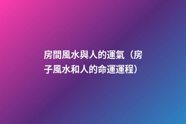 房間風水與人的運氣（房子風水和人的命運運程）