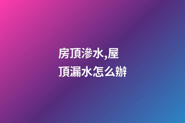 房頂滲水,屋頂漏水怎么辦-第1張-觀點-玄機派