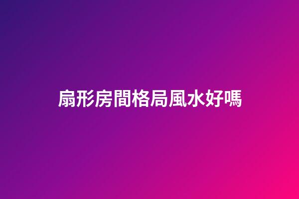 扇形房間格局風水好嗎