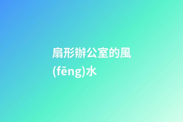 扇形辦公室的風(fēng)水
