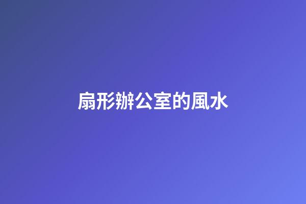 扇形辦公室的風水