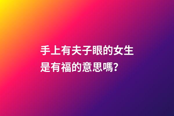 手上有夫子眼的女生是有福的意思嗎？