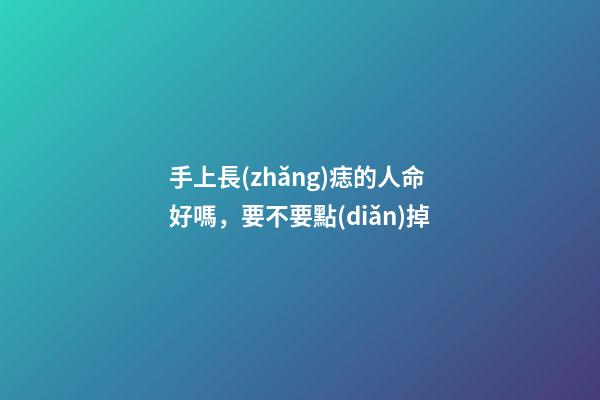 手上長(zhǎng)痣的人命好嗎，要不要點(diǎn)掉