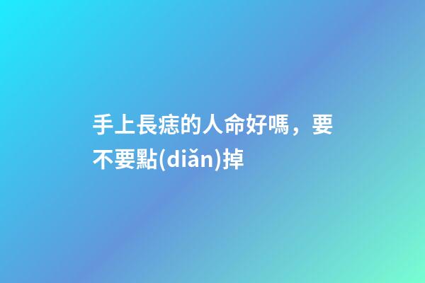 手上長痣的人命好嗎，要不要點(diǎn)掉
