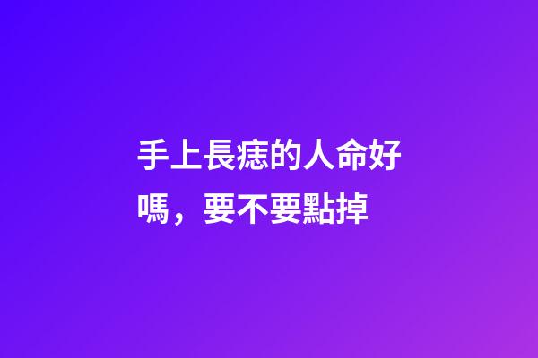 手上長痣的人命好嗎，要不要點掉