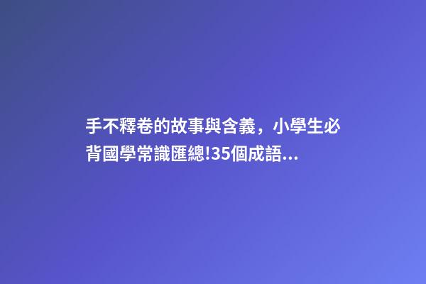 手不釋卷的故事與含義，小學生必背國學常識匯總!35個成語故事的意思解釋