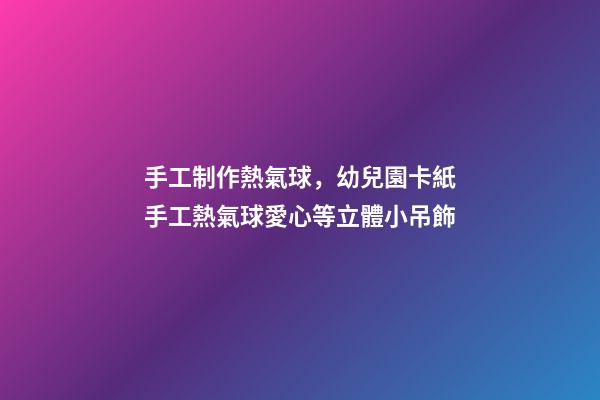 手工制作熱氣球，幼兒園卡紙手工熱氣球愛心等立體小吊飾-第1張-觀點(diǎn)-玄機(jī)派