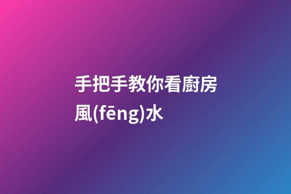 手把手教你看廚房風(fēng)水