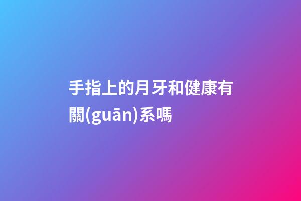 手指上的月牙和健康有關(guān)系嗎