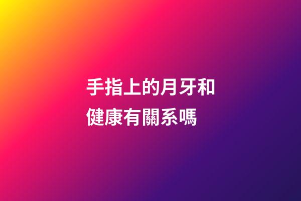 手指上的月牙和健康有關系嗎