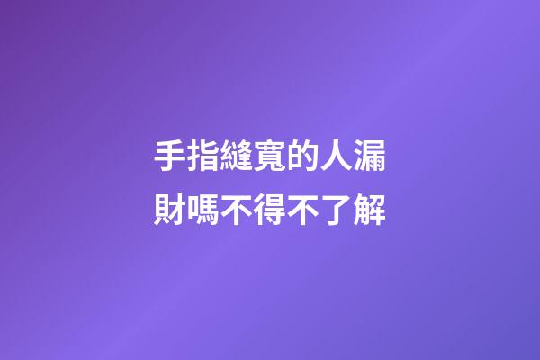 手指縫寬的人漏財嗎不得不了解