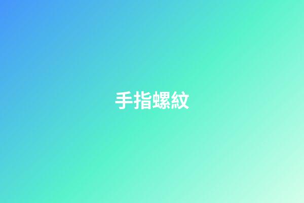 手指螺紋（手指螺紋一到十的解說）-第1張-星座運勢-玄機派