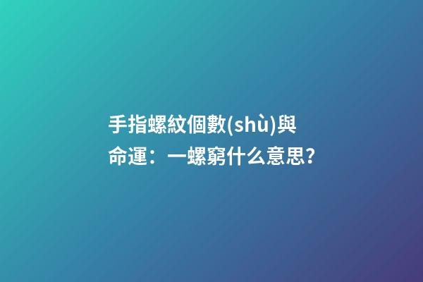 手指螺紋個數(shù)與命運：一螺窮什么意思？