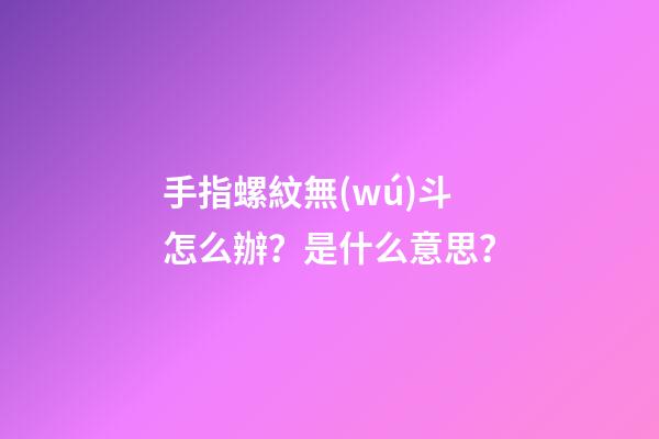 手指螺紋無(wú)斗怎么辦？是什么意思？