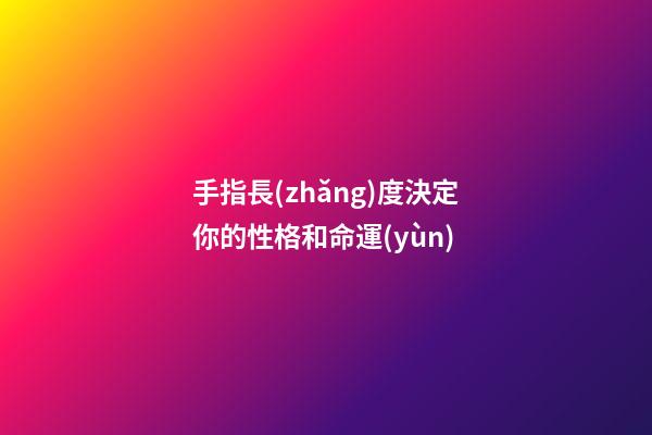 手指長(zhǎng)度決定你的性格和命運(yùn)