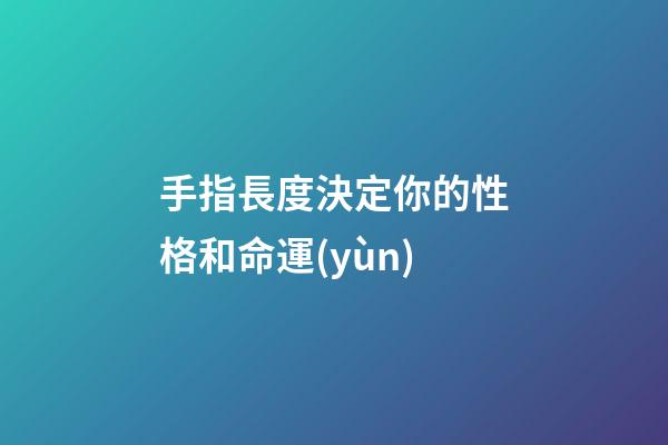 手指長度決定你的性格和命運(yùn)