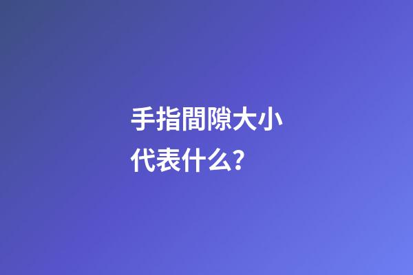 手指間隙大小代表什么？