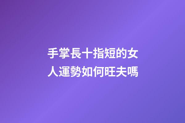 手掌長十指短的女人運勢如何旺夫嗎