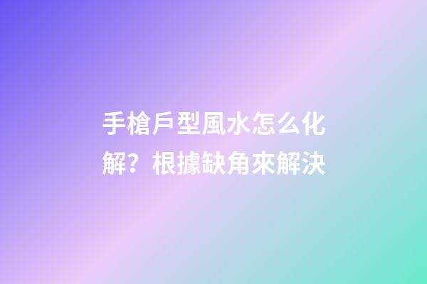 手槍戶型風水怎么化解？根據缺角來解決