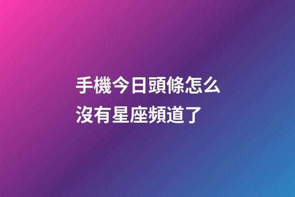 手機今日頭條怎么沒有星座頻道了-第1張-星座運勢-玄機派