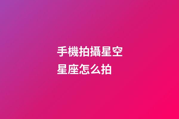 手機拍攝星空星座怎么拍-第1張-星座運勢-玄機派