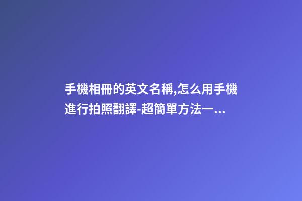 手機相冊的英文名稱,怎么用手機進行拍照翻譯-超簡單方法一學就會-第1張-觀點-玄機派