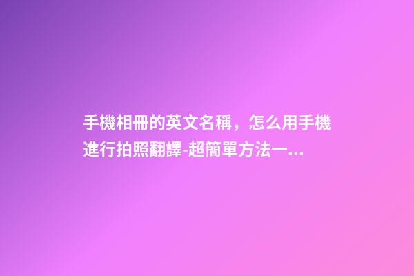 手機相冊的英文名稱，怎么用手機進行拍照翻譯-超簡單方法一學就會-第1張-觀點-玄機派