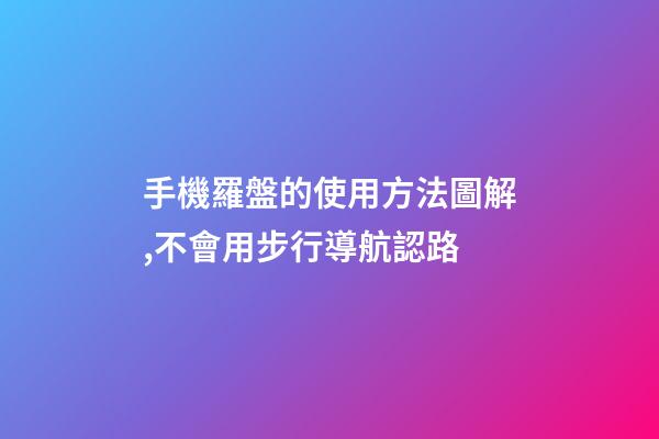 手機羅盤的使用方法圖解,不會用步行導航認路-第1張-觀點-玄機派