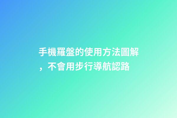 手機羅盤的使用方法圖解，不會用步行導航認路-第1張-觀點-玄機派
