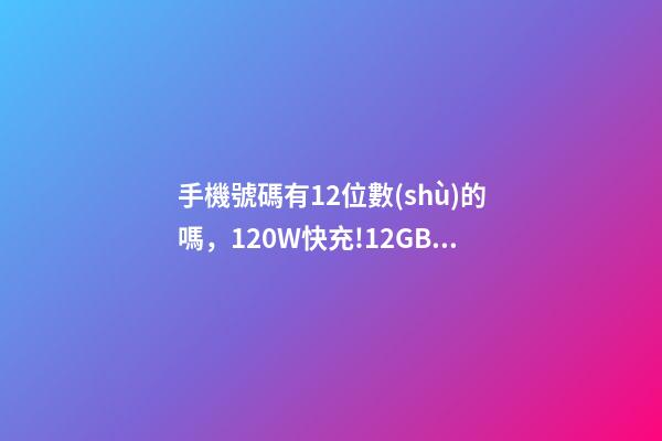 手機號碼有12位數(shù)的嗎，120W快充!12GB+512GB天璣9000+神機低至2799元-第1張-觀點-玄機派