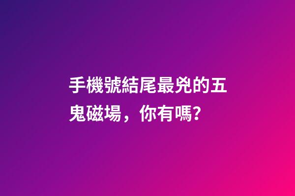 手機號結尾最兇的五鬼磁場，你有嗎？