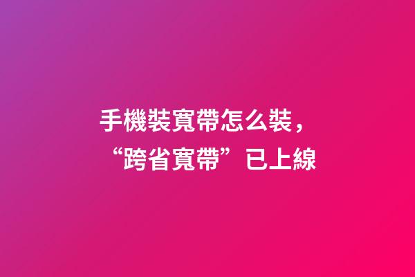 手機裝寬帶怎么裝，“跨省寬帶”已上線-第1張-觀點-玄機派