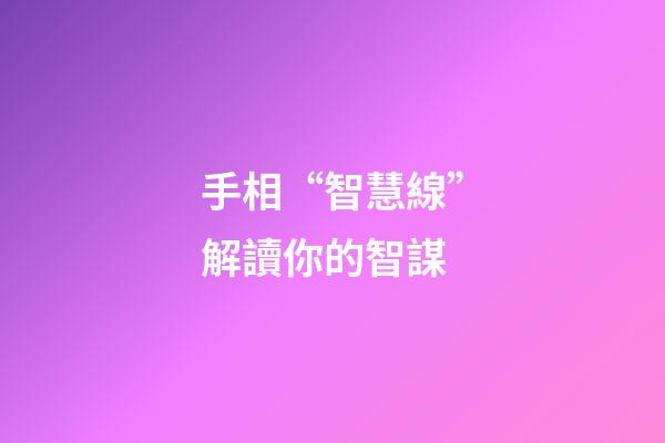 手相“智慧線”解讀你的智謀