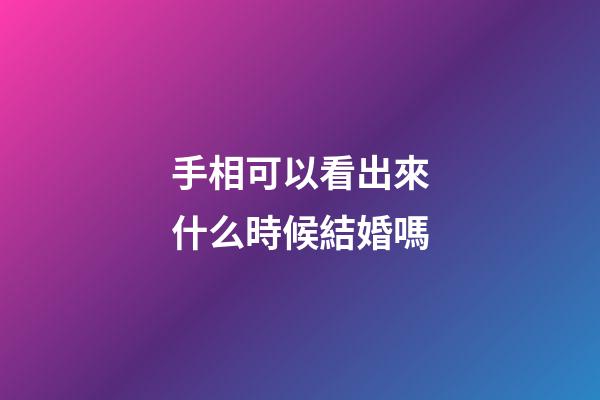 手相可以看出來什么時候結婚嗎