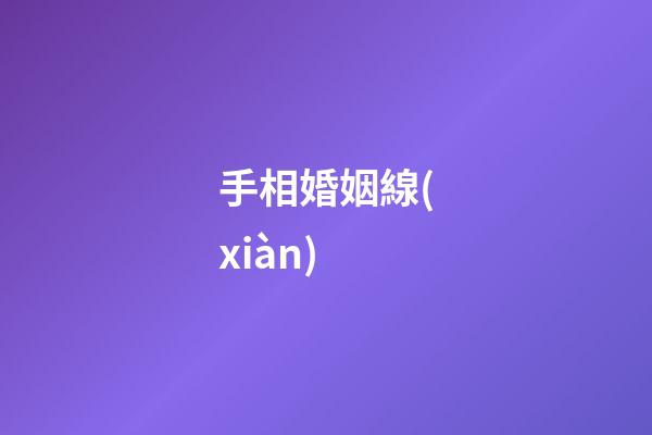 手相婚姻線(xiàn)（手相婚姻線(xiàn)是哪條）