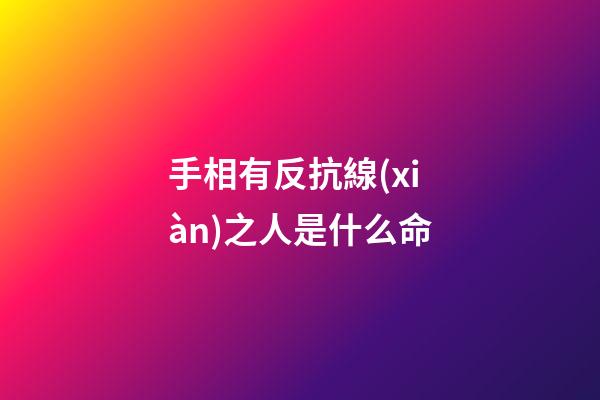 手相有反抗線(xiàn)之人是什么命