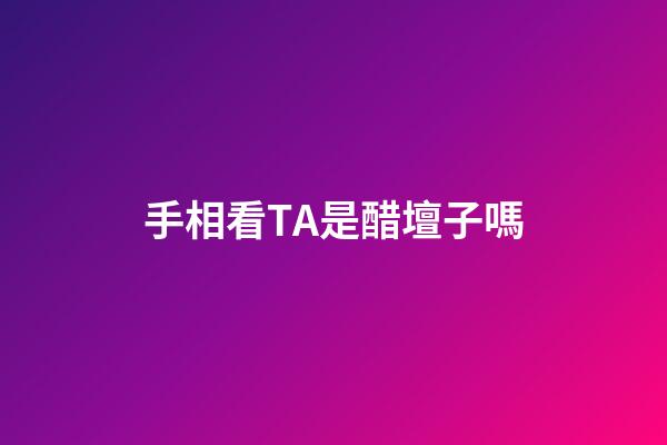 手相看TA是醋壇子嗎