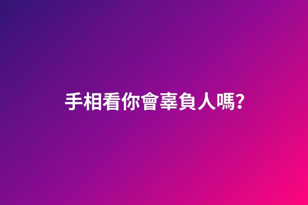 手相看你會辜負人嗎？