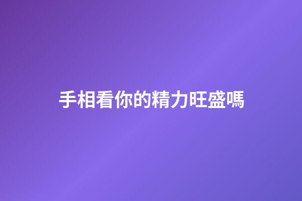 手相看你的精力旺盛嗎