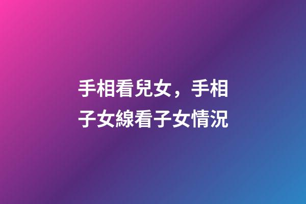 手相看兒女，手相子女線看子女情況